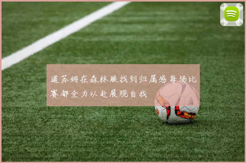 道苏姆在森林狼找到归属感每场比赛都全力以赴展现自我