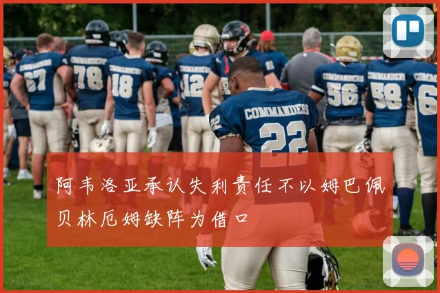 阿韦洛亚承认失利责任不以姆巴佩贝林厄姆缺阵为借口