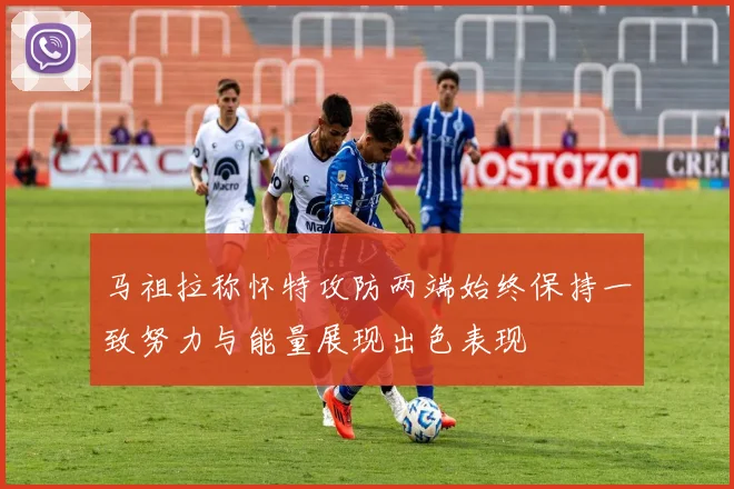 马祖拉称怀特攻防两端始终保持一致努力与能量展现出色表现