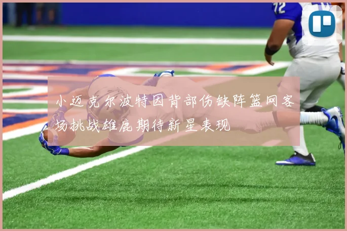 小迈克尔波特因背部伤缺阵篮网客场挑战雄鹿期待新星表现
