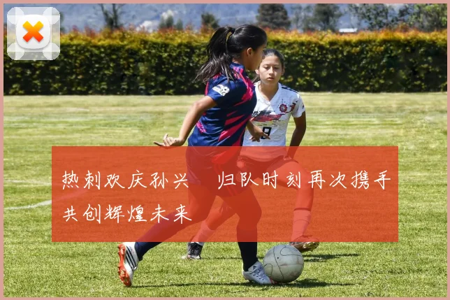 热刺欢庆孙兴慜归队时刻再次携手共创辉煌未来