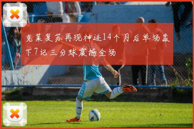 克莱复苏再现神迹14个月后单场轰下7记三分球震撼全场