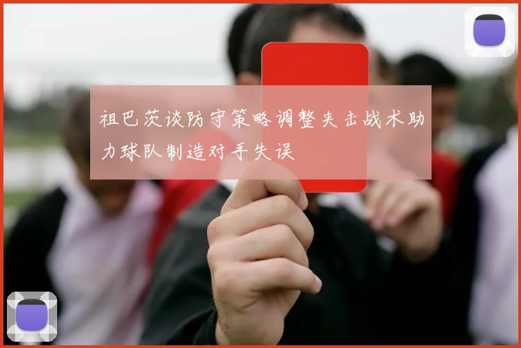 祖巴茨谈防守策略调整夹击战术助力球队制造对手失误