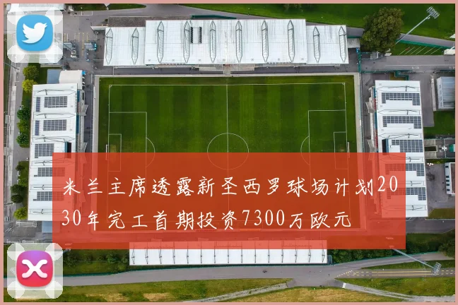 米兰主席透露新圣西罗球场计划2030年完工首期投资7300万欧元