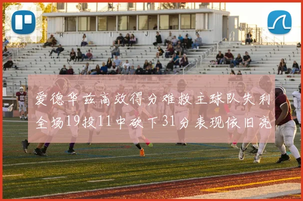 爱德华兹高效得分难救主球队失利全场19投11中砍下31分表现依旧亮眼