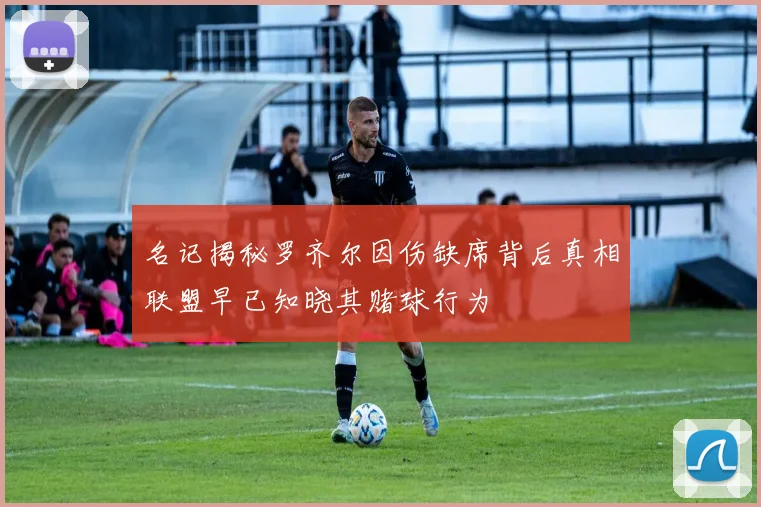 名记揭秘罗齐尔因伤缺席背后真相联盟早已知晓其赌球行为