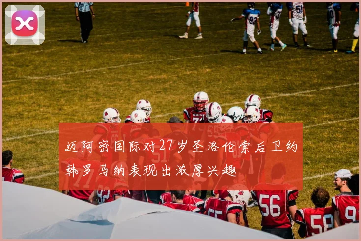 迈阿密国际对27岁圣洛伦索后卫约韩罗马纳表现出浓厚兴趣